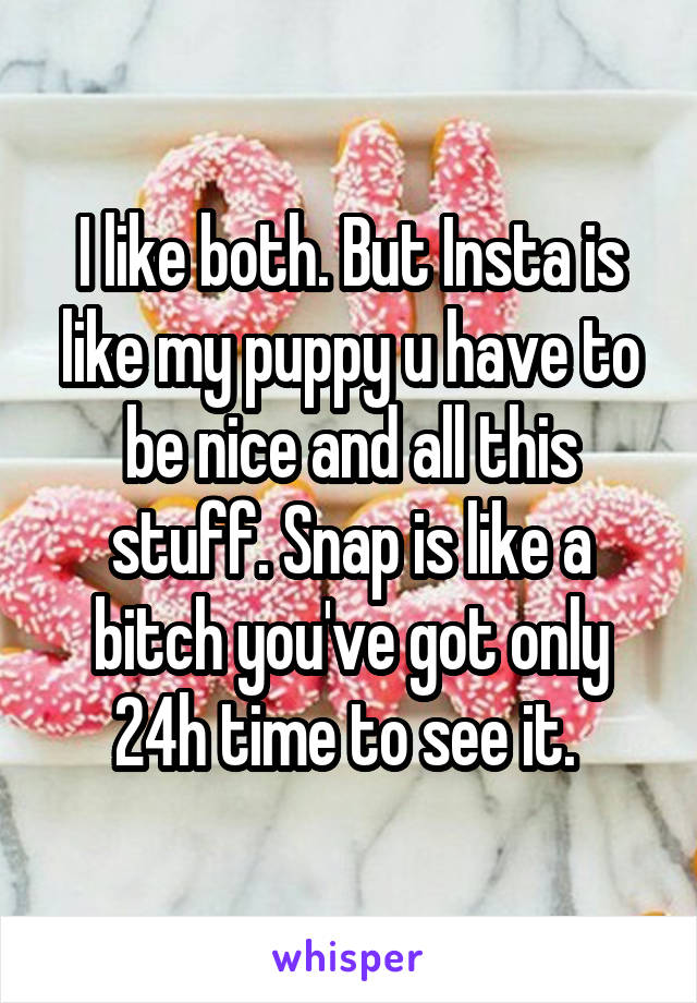 I like both. But Insta is like my puppy u have to be nice and all this stuff. Snap is like a bitch you've got only 24h time to see it. 