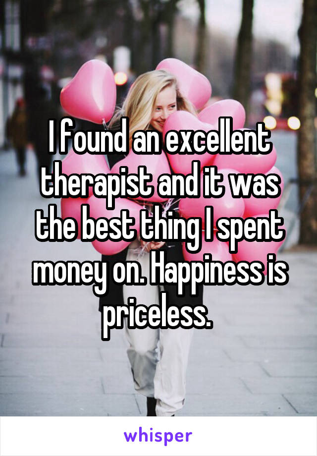 I found an excellent therapist and it was the best thing I spent money on. Happiness is priceless. 