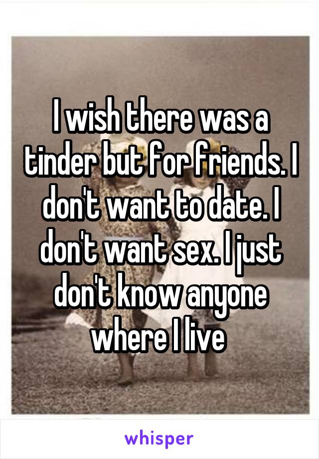 I wish there was a tinder but for friends. I don't want to date. I don't want sex. I just don't know anyone where I live 