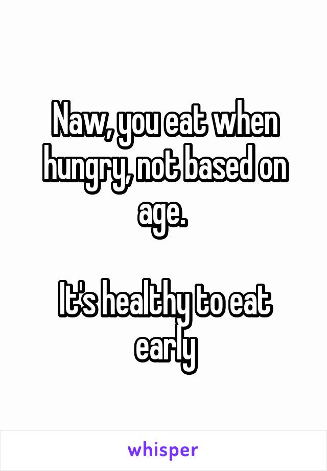 Naw, you eat when hungry, not based on age. 

It's healthy to eat early