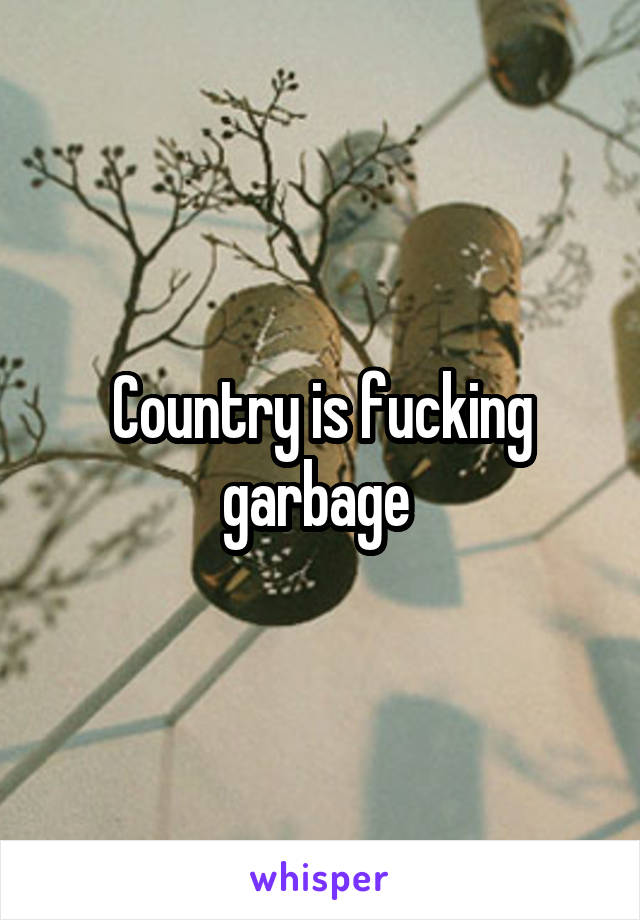 Country is fucking garbage 
