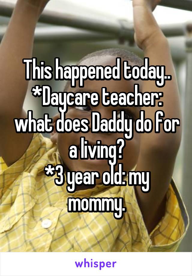 This happened today..
*Daycare teacher: what does Daddy do for a living?
*3 year old: my mommy.