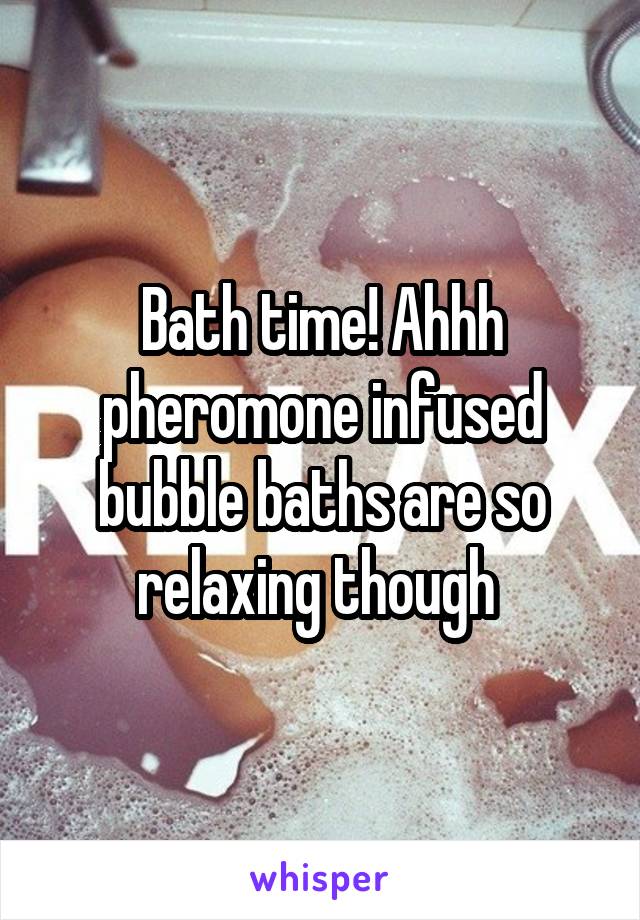 Bath time! Ahhh pheromone infused bubble baths are so relaxing though 