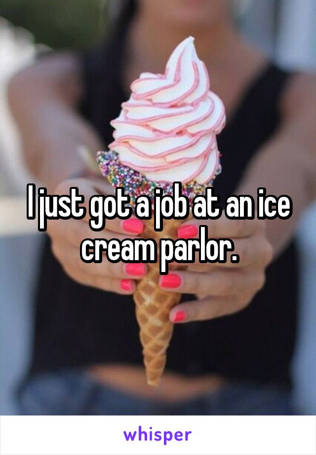I just got a job at an ice cream parlor.