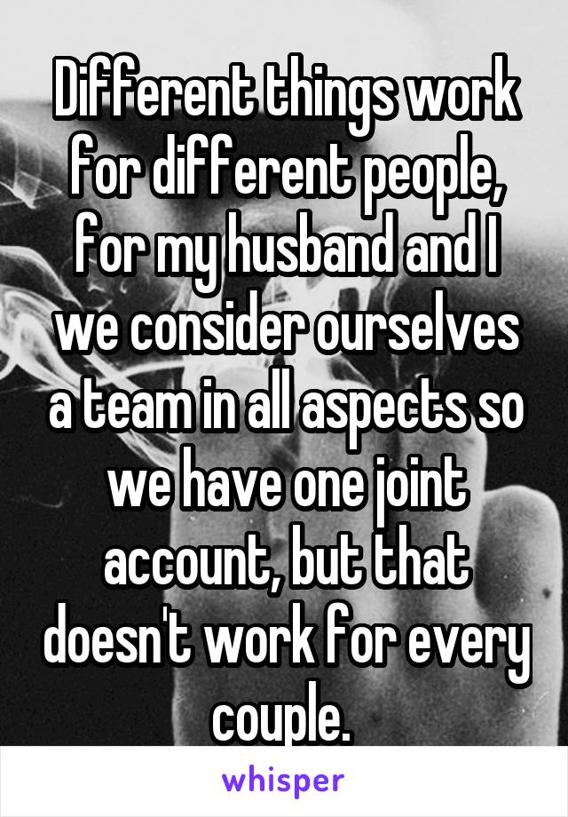 Different things work for different people, for my husband and I we consider ourselves a team in all aspects so we have one joint account, but that doesn't work for every couple. 