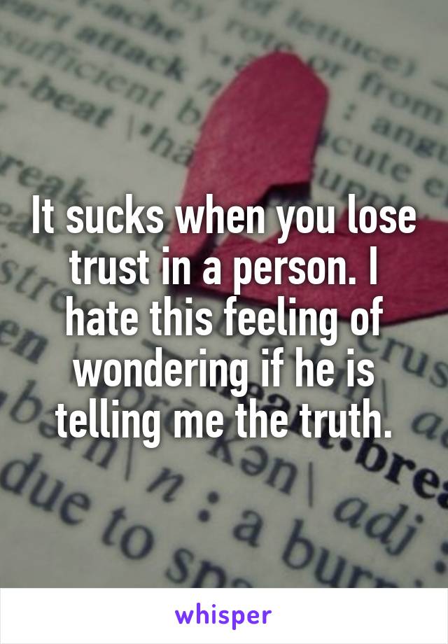 It sucks when you lose trust in a person. I hate this feeling of wondering if he is telling me the truth.