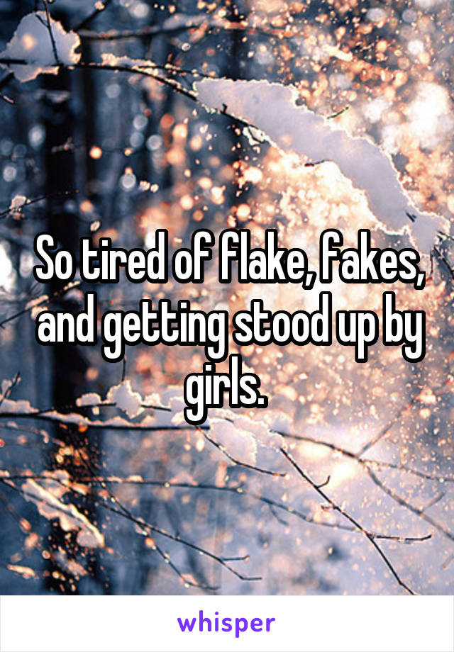 So tired of flake, fakes, and getting stood up by girls. 