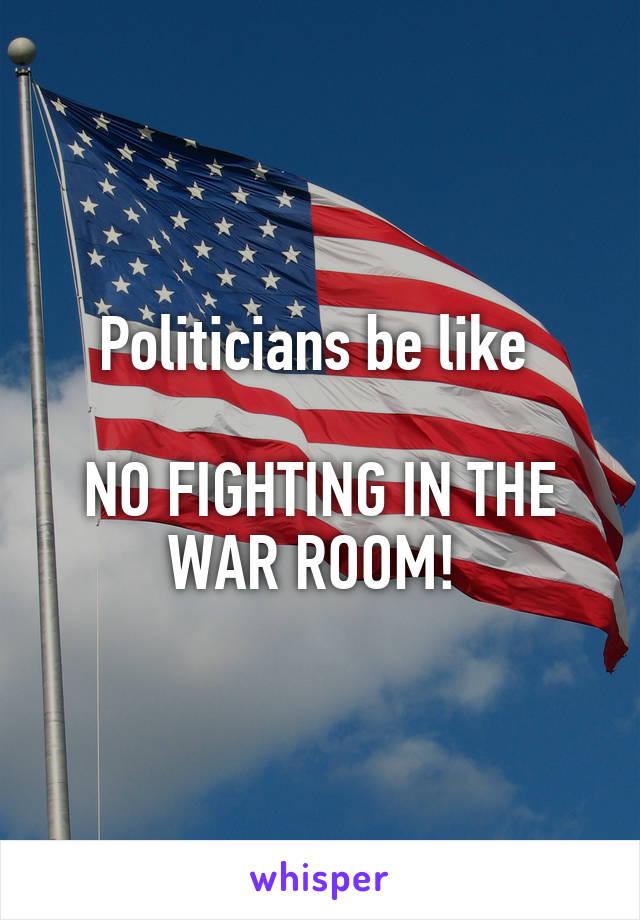 Politicians be like 

NO FIGHTING IN THE WAR ROOM! 
