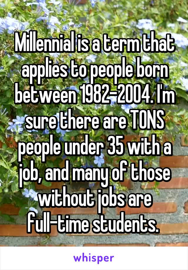 Millennial is a term that applies to people born between 1982-2004. I'm sure there are TONS people under 35 with a job, and many of those without jobs are full-time students. 