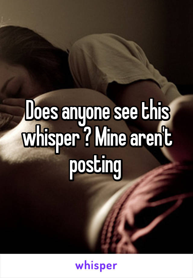 Does anyone see this whisper ? Mine aren't posting 