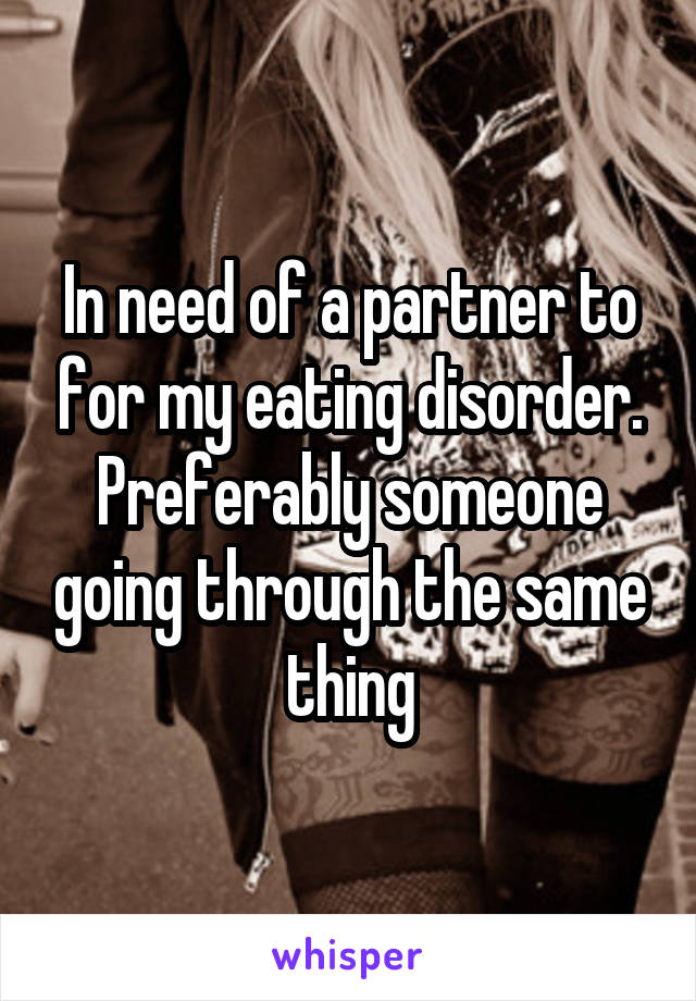 In need of a partner to for my eating disorder. Preferably someone going through the same thing