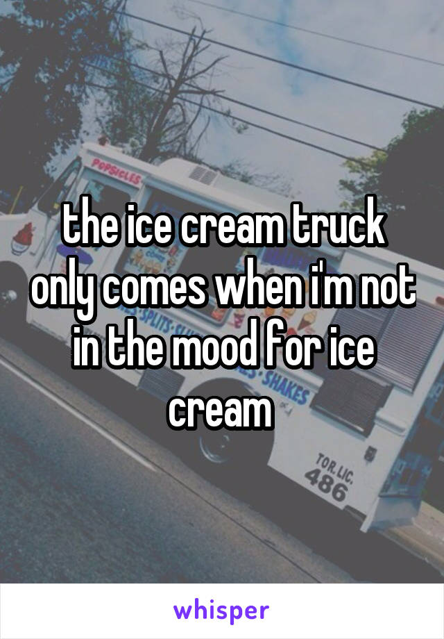 the ice cream truck only comes when i'm not in the mood for ice cream 