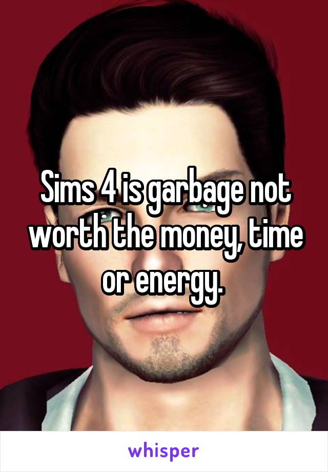 Sims 4 is garbage not worth the money, time or energy. 