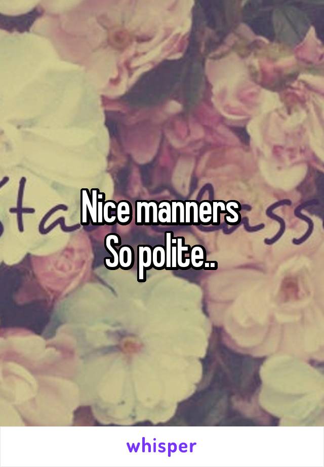 Nice manners 
So polite.. 