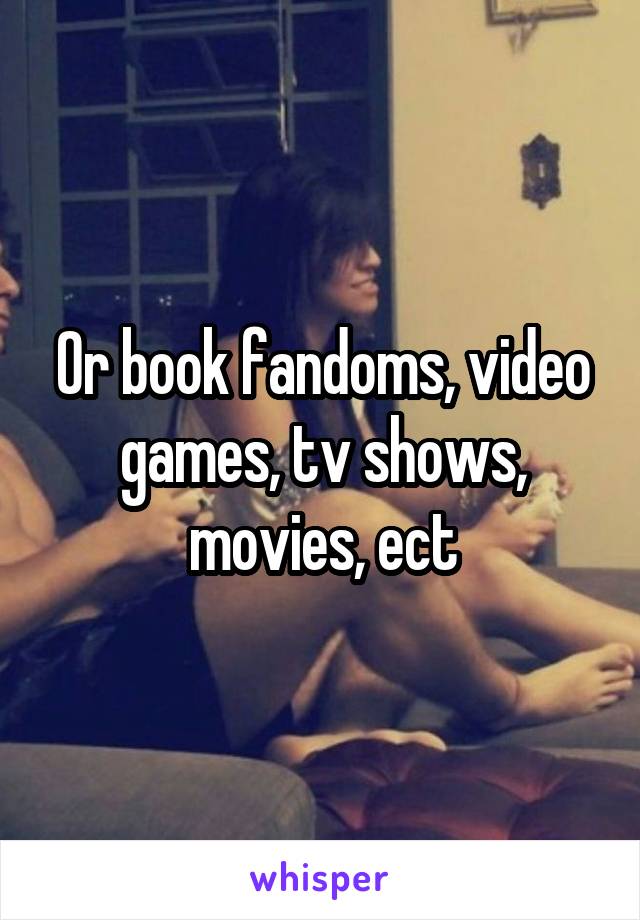 Or book fandoms, video games, tv shows, movies, ect