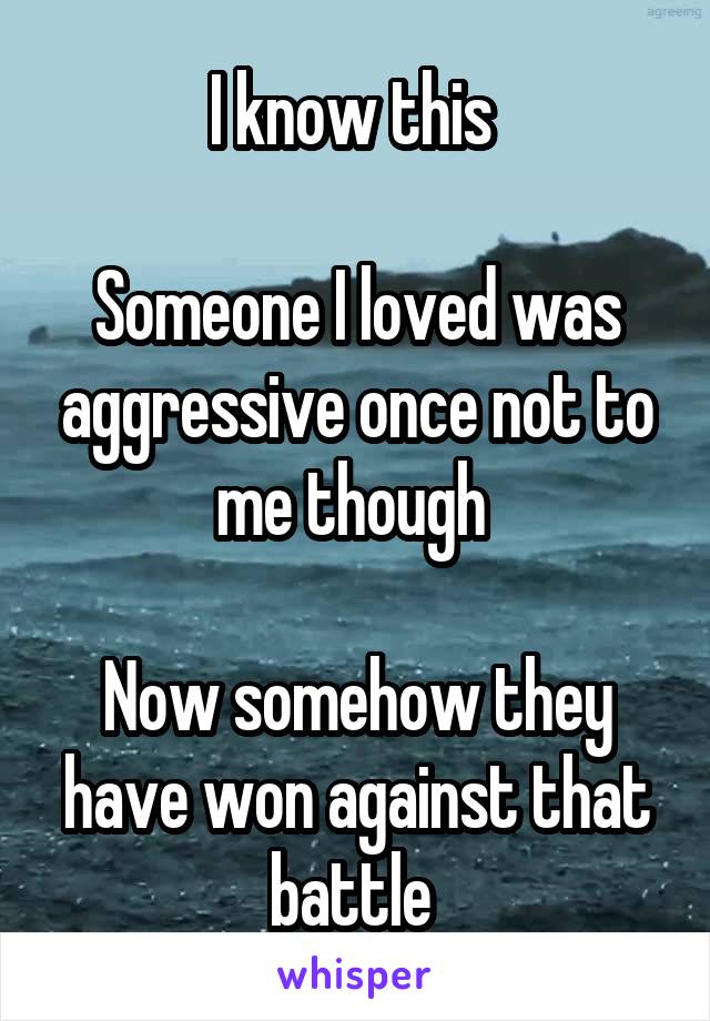 I know this 

Someone I loved was aggressive once not to me though 

Now somehow they have won against that battle 