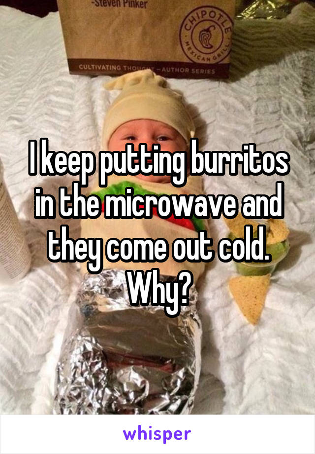 I keep putting burritos in the microwave and they come out cold. Why?