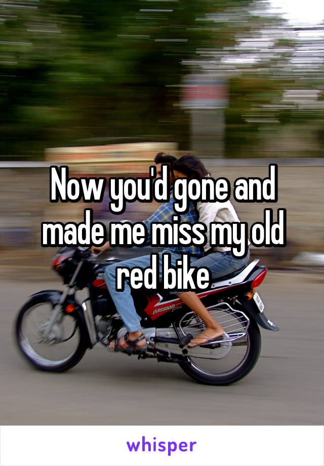 Now you'd gone and made me miss my old red bike