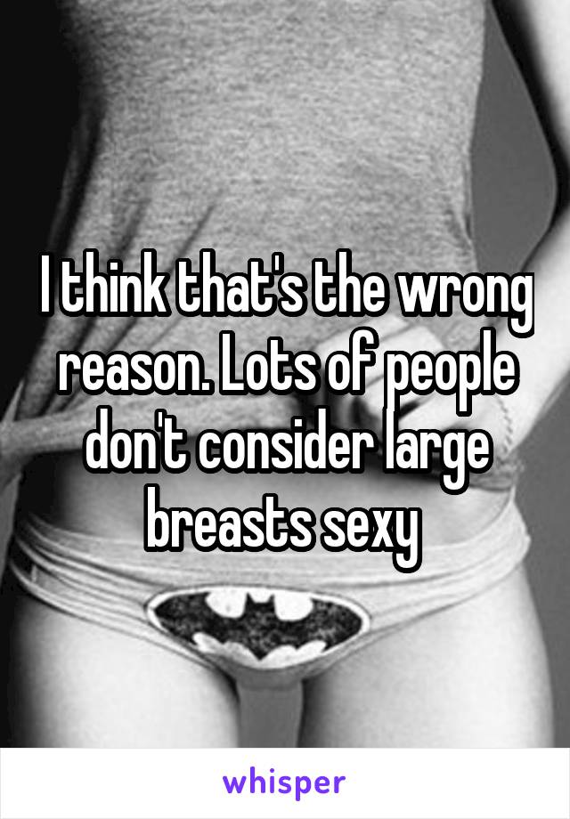 I think that's the wrong reason. Lots of people don't consider large breasts sexy 