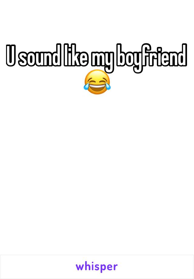 U sound like my boyfriend 😂