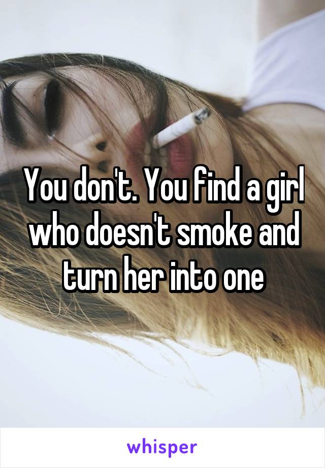 You don't. You find a girl who doesn't smoke and turn her into one