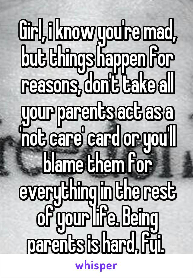 Girl, i know you're mad, but things happen for reasons, don't take all your parents act as a 'not care' card or you'll blame them for everything in the rest of your life. Being parents is hard, fyi. 