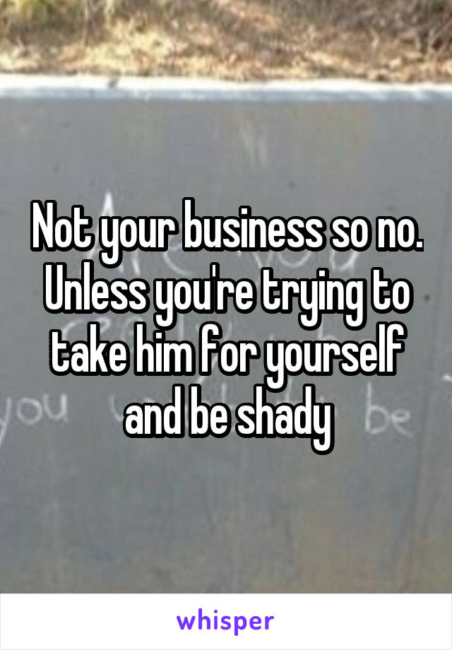 Not your business so no. Unless you're trying to take him for yourself and be shady