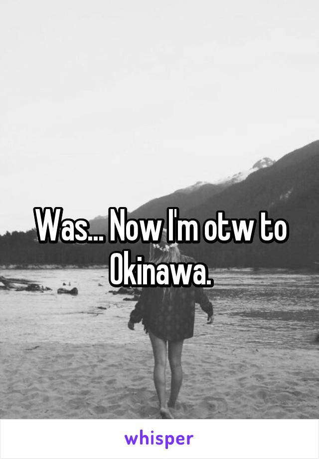 
Was... Now I'm otw to Okinawa.