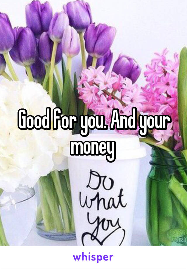 Good for you. And your money 