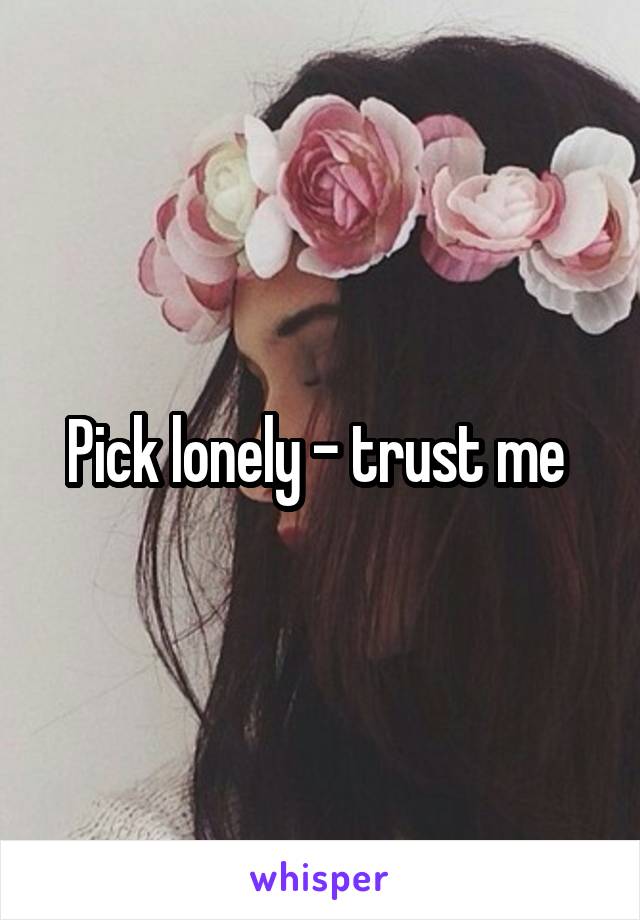 Pick lonely - trust me 