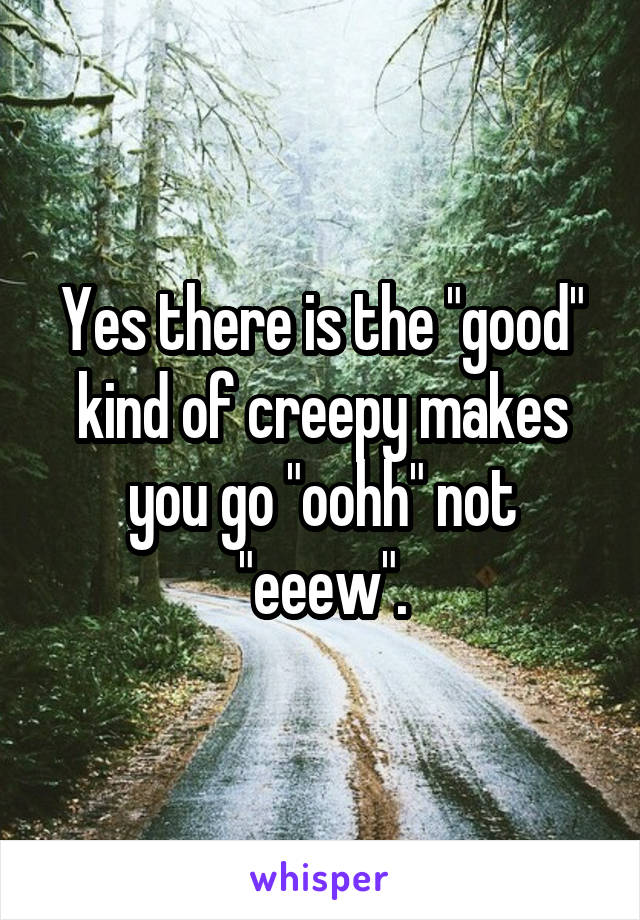 Yes there is the "good" kind of creepy makes you go "oohh" not "eeew".
