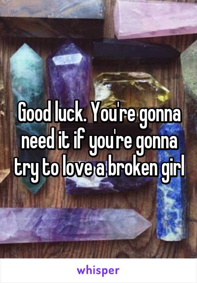 Good luck. You're gonna need it if you're gonna try to love a broken girl