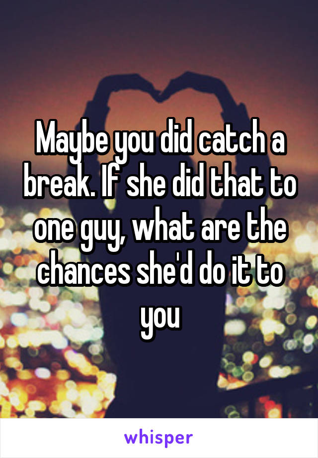 Maybe you did catch a break. If she did that to one guy, what are the chances she'd do it to you