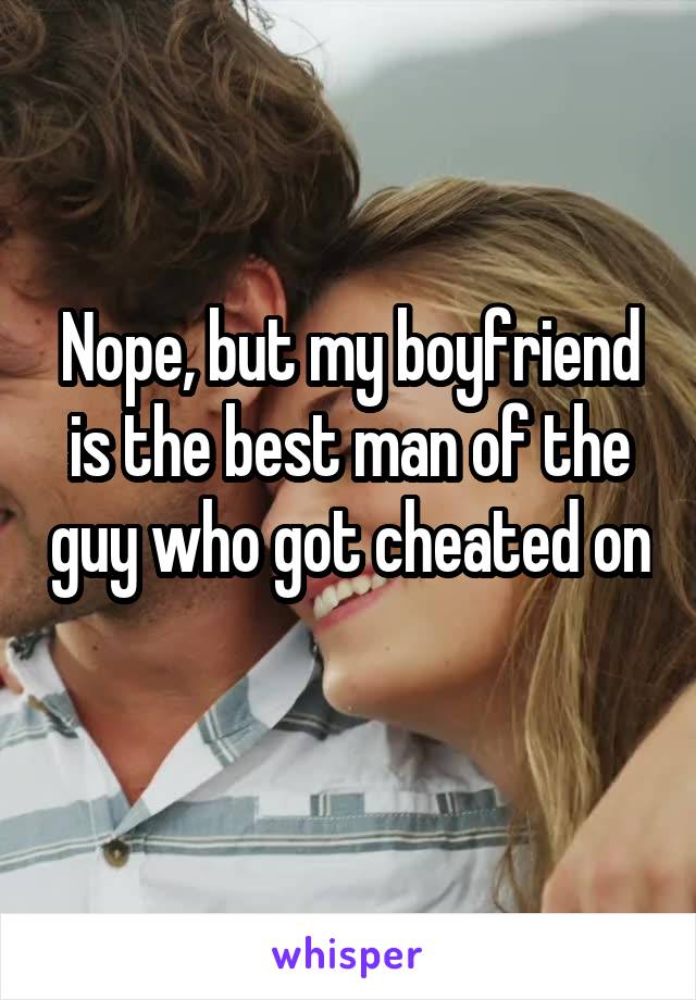Nope, but my boyfriend is the best man of the guy who got cheated on 