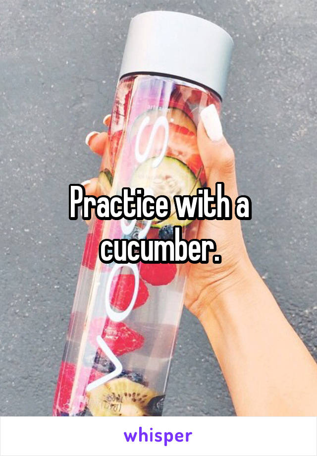 Practice with a cucumber.