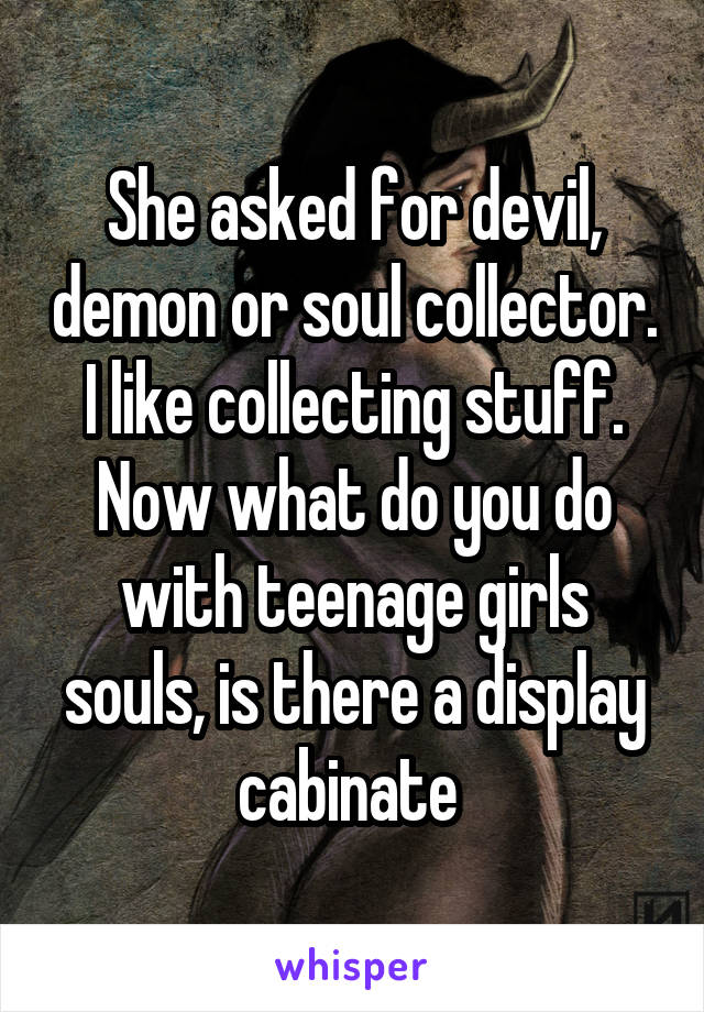She asked for devil, demon or soul collector. I like collecting stuff. Now what do you do with teenage girls souls, is there a display cabinate 