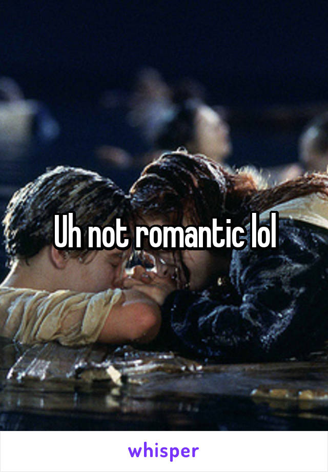 Uh not romantic lol