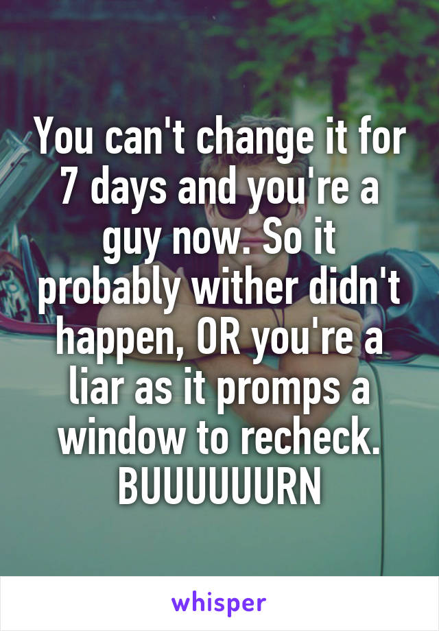You can't change it for 7 days and you're a guy now. So it probably wither didn't happen, OR you're a liar as it promps a window to recheck.
BUUUUUURN