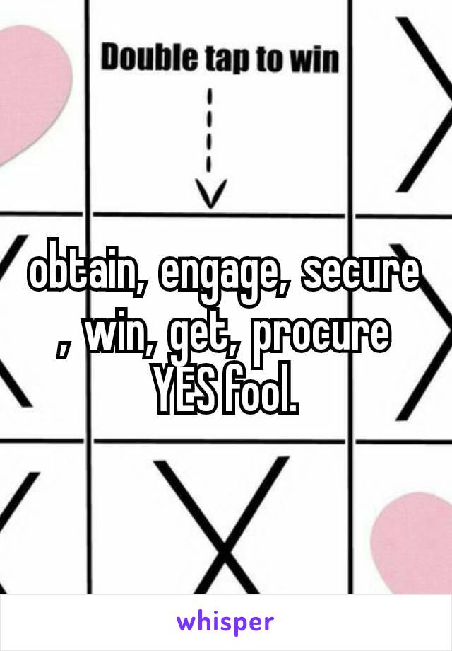 obtain, engage, secure, win, get, procure YES fool.