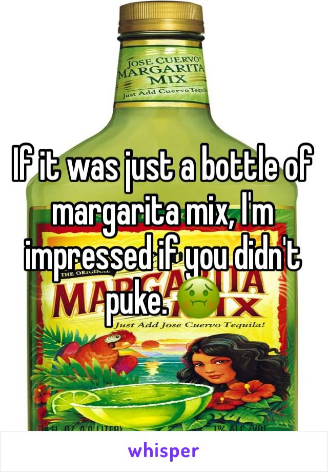 If it was just a bottle of margarita mix, I'm impressed if you didn't puke. 🤢