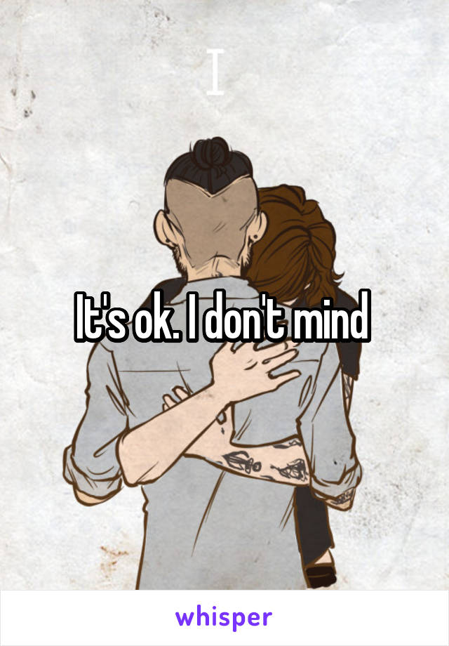 It's ok. I don't mind 