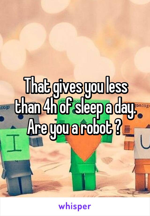 That gives you less than 4h of sleep a day. Are you a robot ? 
