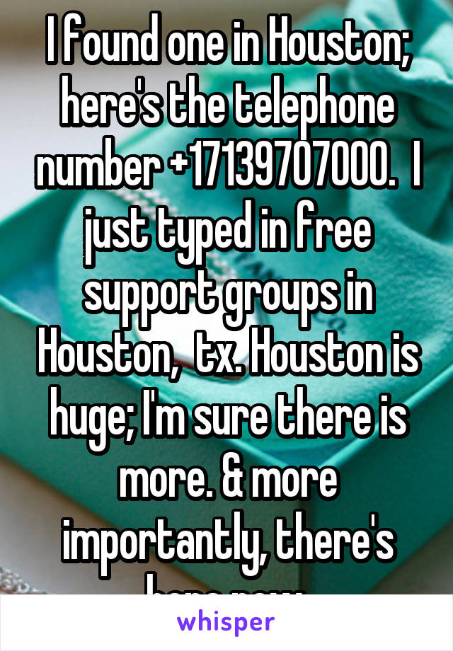  I found one in Houston;  here's the telephone number +17139707000.  I just typed in free support groups in Houston,  tx. Houston is huge; I'm sure there is more. & more importantly, there's hope now.