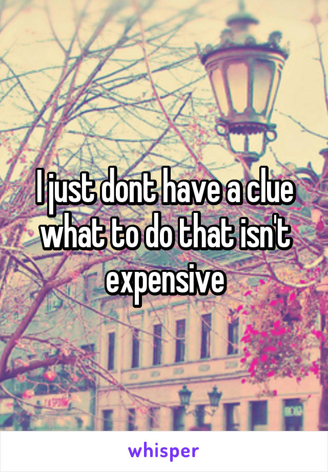 I just dont have a clue what to do that isn't expensive