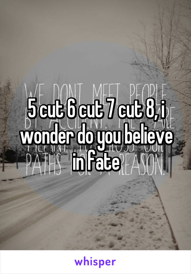 5 cut 6 cut 7 cut 8, i wonder do you believe in fate