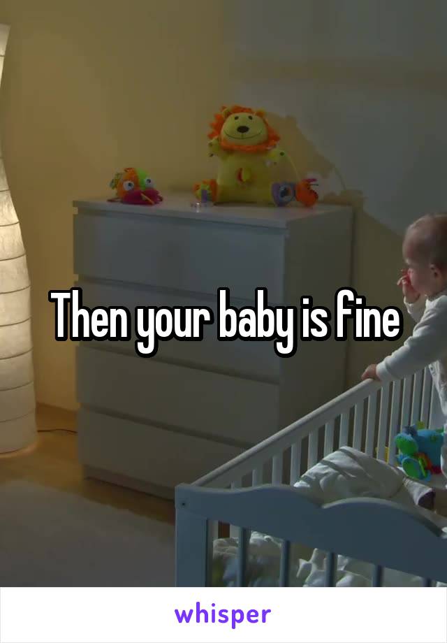 Then your baby is fine