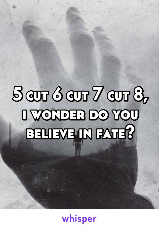 5 cut 6 cut 7 cut 8, i wonder do you believe in fate?