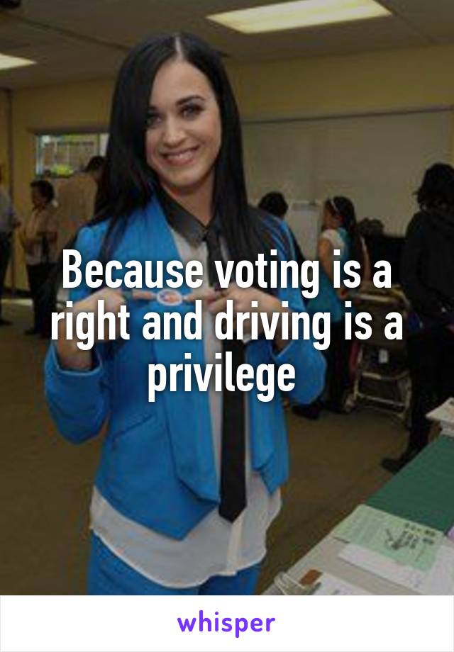 Because voting is a right and driving is a privilege 