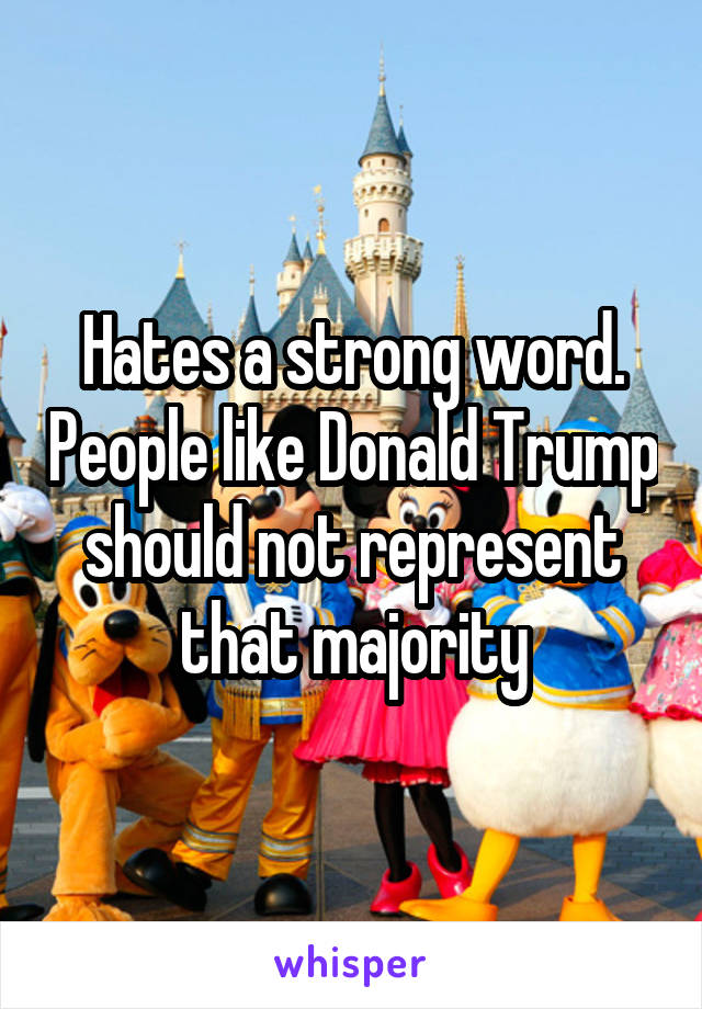 Hates a strong word. People like Donald Trump should not represent that majority