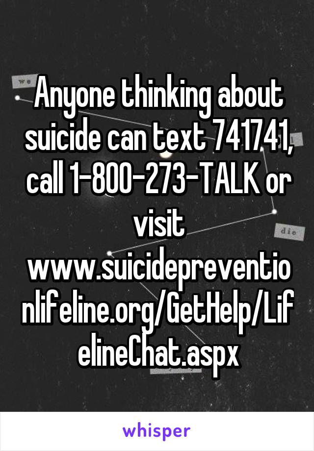 Anyone thinking about suicide can text 741741, call 1-800-273-TALK or visit www.suicidepreventionlifeline.org/GetHelp/LifelineChat.aspx